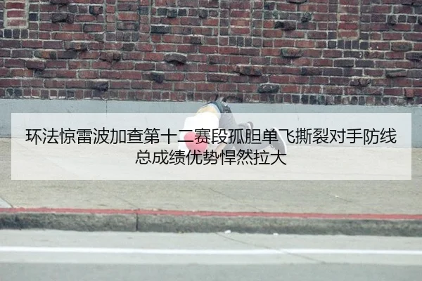 环法惊雷波加查第十二赛段孤胆单飞撕裂对手防线总成绩优势悍然拉大