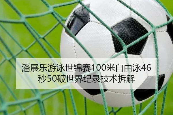 潘展乐游泳世锦赛100米自由泳46秒50破世界纪录技术拆解