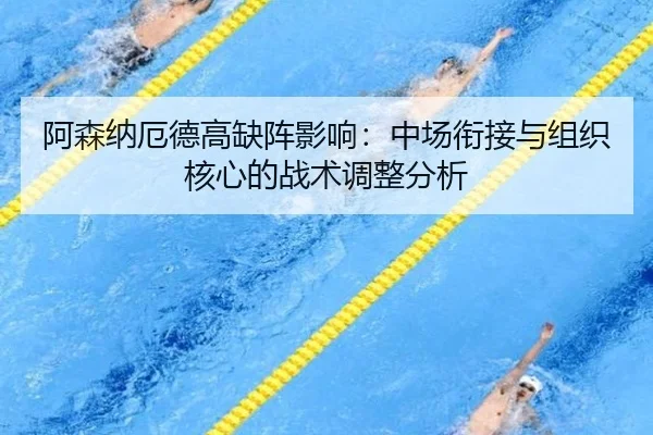 阿森纳厄德高缺阵影响：中场衔接与组织核心的战术调整分析